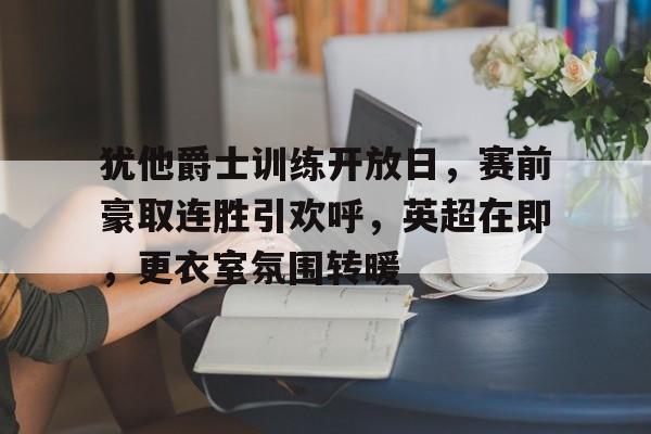 英雄联盟-包含犹他爵士训练开放日，赛前豪取连胜引欢呼，英超在即，更衣室氛围转暖的词条